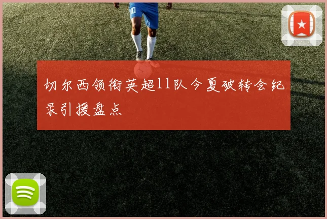 切尔西领衔英超11队今夏破转会纪录引援盘点