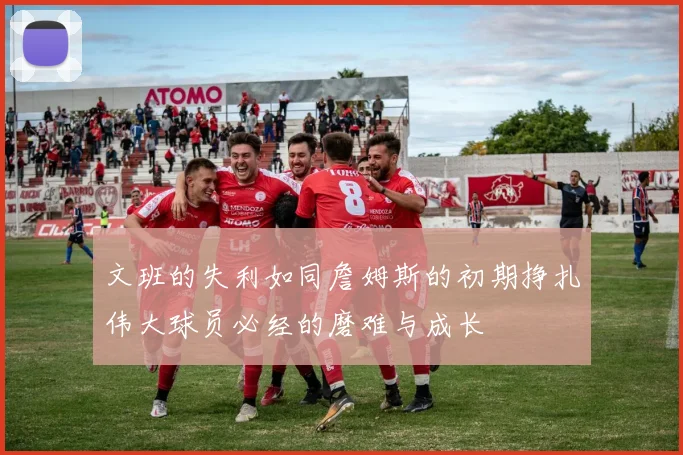 文班的失利如同詹姆斯的初期挣扎伟大球员必经的磨难与成长