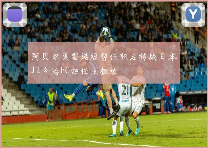 阿贝尔莫雷诺短暂任职后转战日本J2今治FC担任主教练
