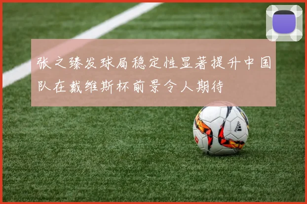 张之臻发球局稳定性显著提升中国队在戴维斯杯前景令人期待