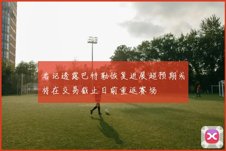 名记透露巴特勒恢复进展超预期或将在交易截止日前重返赛场