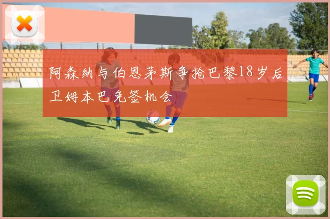 阿森纳与伯恩茅斯争抢巴黎18岁后卫姆本巴免签机会