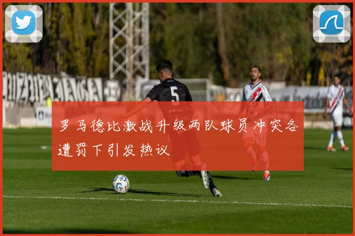 罗马德比激战升级两队球员冲突各遭罚下引发热议