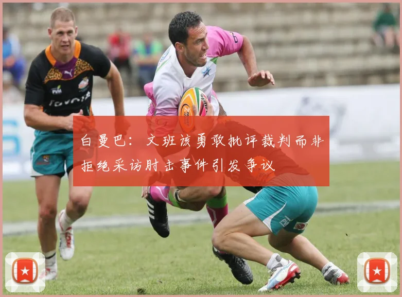 白曼巴：文班该勇敢批评裁判而非拒绝采访肘击事件引发争议