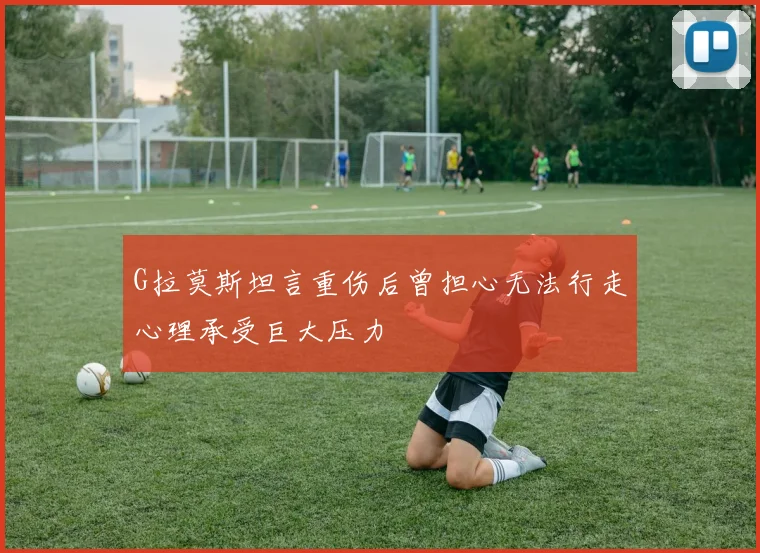 G拉莫斯坦言重伤后曾担心无法行走心理承受巨大压力