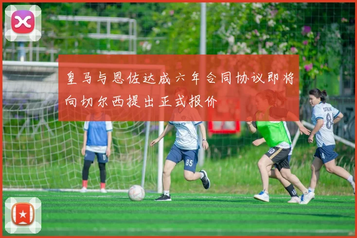 皇马与恩佐达成六年合同协议即将向切尔西提出正式报价