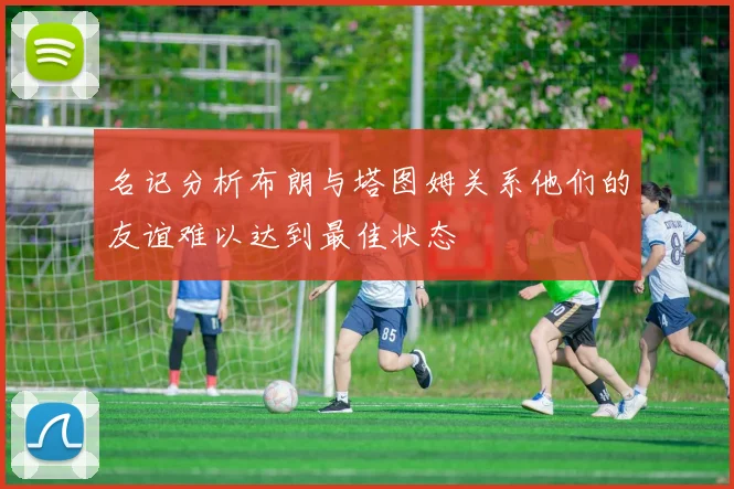 名记分析布朗与塔图姆关系他们的友谊难以达到最佳状态