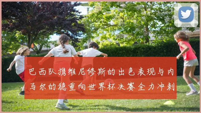 巴西队携维尼修斯的出色表现与内马尔的稳重向世界杯决赛全力冲刺