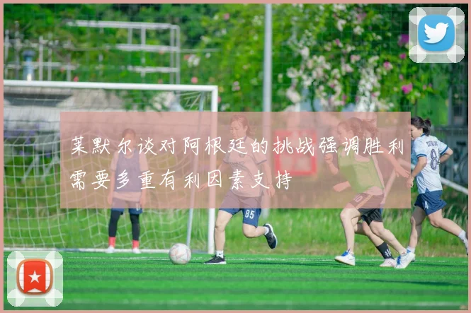 莱默尔谈对阿根廷的挑战强调胜利需要多重有利因素支持