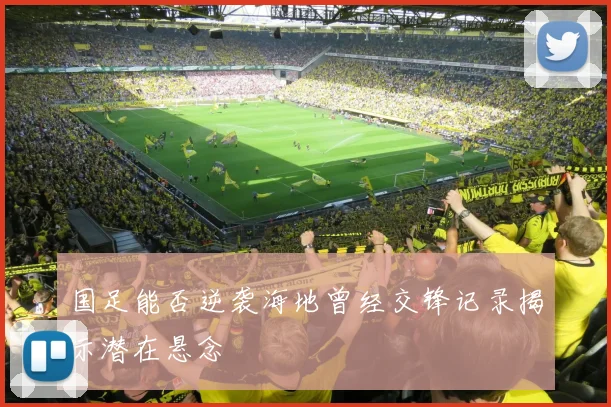 国足能否逆袭海地曾经交锋记录揭示潜在悬念