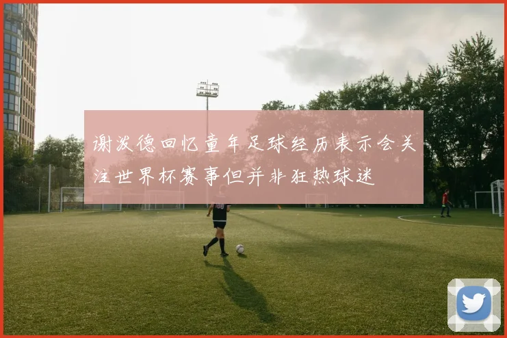 谢泼德回忆童年足球经历表示会关注世界杯赛事但并非狂热球迷