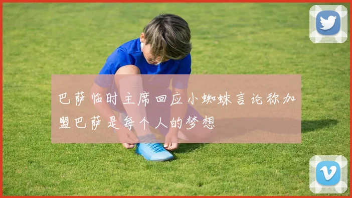 巴萨临时主席回应小蜘蛛言论称加盟巴萨是每个人的梦想