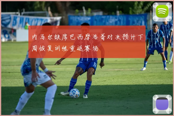 内马尔缺席巴西摩洛哥对决预计下周恢复训练重返赛场