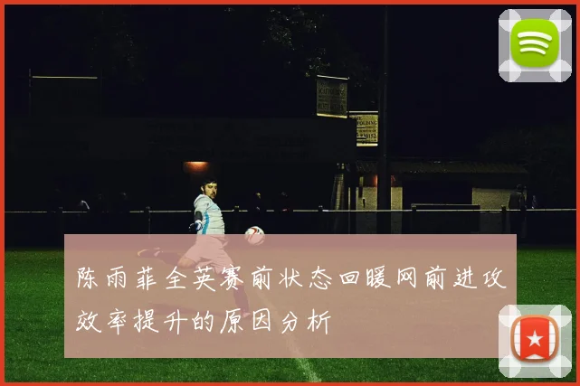 陈雨菲全英赛前状态回暖网前进攻效率提升的原因分析