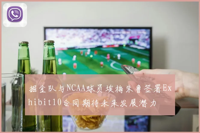 掘金队与NCAA球员埃梅朱鲁签署Exhibit10合同期待未来发展潜力
