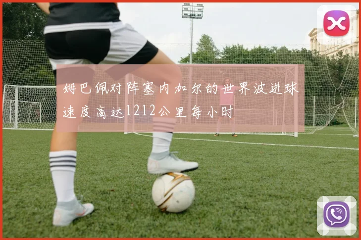 姆巴佩对阵塞内加尔的世界波进球速度高达1212公里每小时