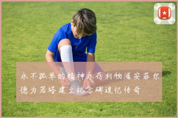 永不孤单的精神永存利物浦安菲尔德为若塔建立纪念碑追忆传奇