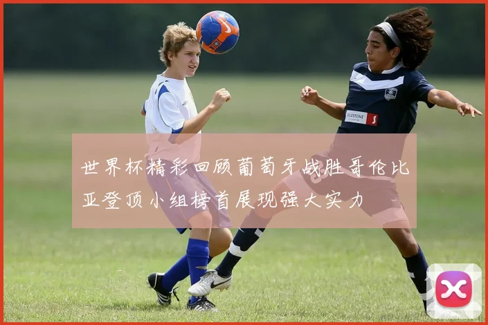 世界杯精彩回顾葡萄牙战胜哥伦比亚登顶小组榜首展现强大实力