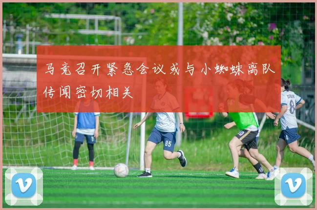 马竞召开紧急会议或与小蜘蛛离队传闻密切相关