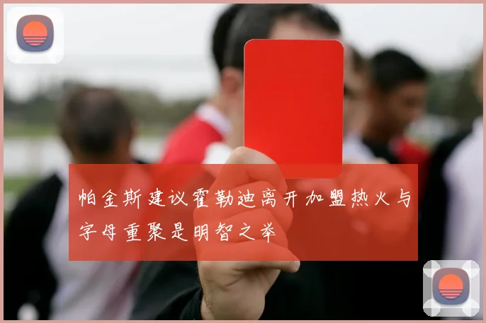 帕金斯建议霍勒迪离开加盟热火与字母重聚是明智之举
