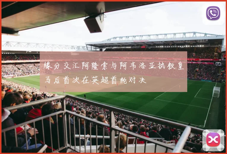 缘分交汇阿隆索与阿韦洛亚执教皇马后首次在英超首轮对决