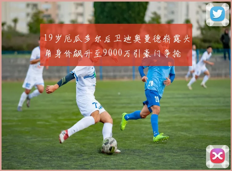 19岁厄瓜多尔后卫迪奥曼德崭露头角身价飙升至9000万引豪门争抢