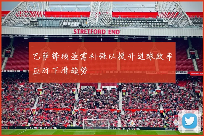 巴萨锋线亟需补强以提升进球效率应对下滑趋势